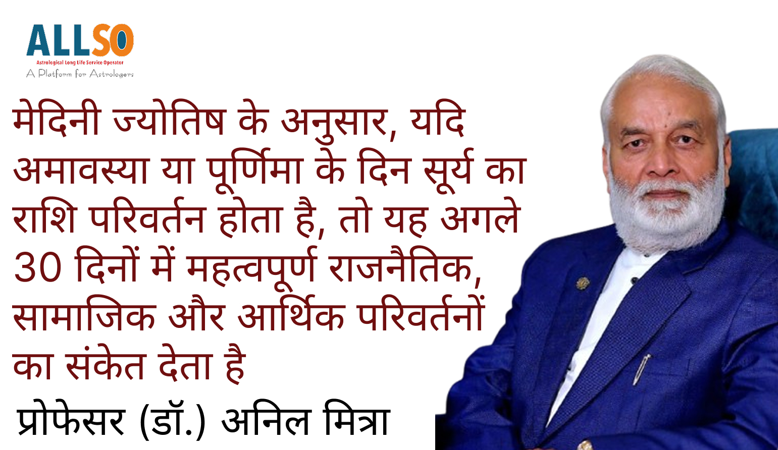 मेदिनी ज्योतिष के अनुसार, यदि अमावस्या या पूर्णिमा के दिन सूर्य का राशि परिवर्तन होता है, तो यह अगले 30 दिनों में महत्वपूर्ण राजनैतिक, सामाजिक और आर्थिक परिवर्तनों का संकेत देता है। प्रोफेसर (डॉ.) अनिल मित्रा